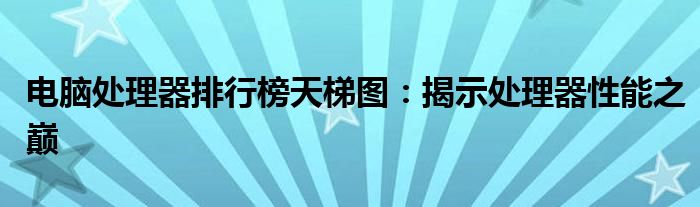 电脑处理器排行榜天梯图：揭示处理器性能之巅