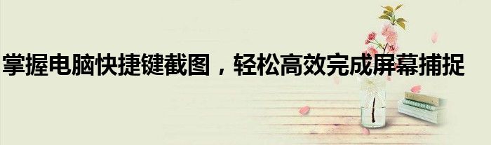 掌握电脑快捷键截图，轻松高效完成屏幕捕捉