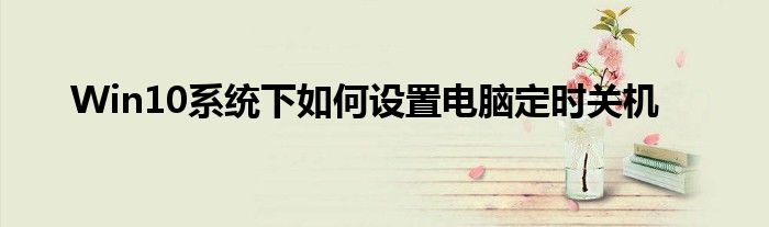 Win10系统下如何设置电脑定时关机