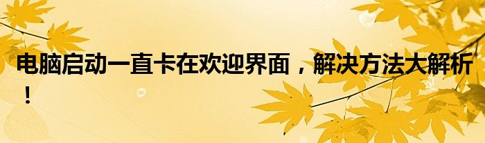 电脑启动一直卡在欢迎界面，解决方法大解析！