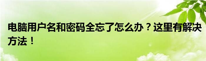 电脑用户名和密码全忘了怎么办？这里有解决方法！