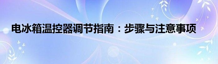 电冰箱温控器调节指南：步骤与注意事项