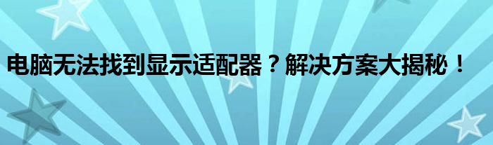 电脑无法找到显示适配器？解决方案大揭秘！