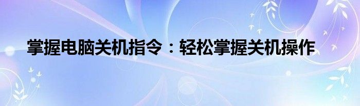 掌握电脑关机指令：轻松掌握关机操作