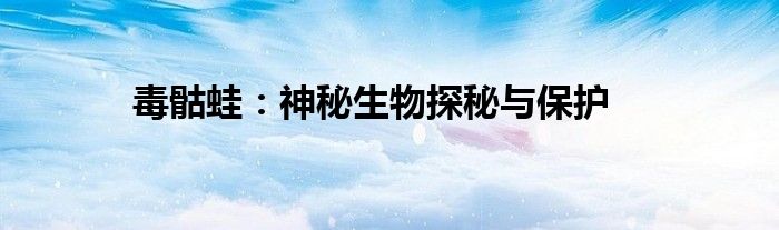 毒骷蛙：神秘生物探秘与保护