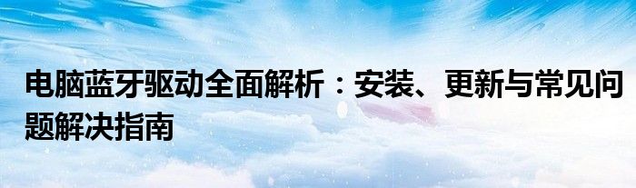 电脑蓝牙驱动全面解析：安装、更新与常见问题解决指南
