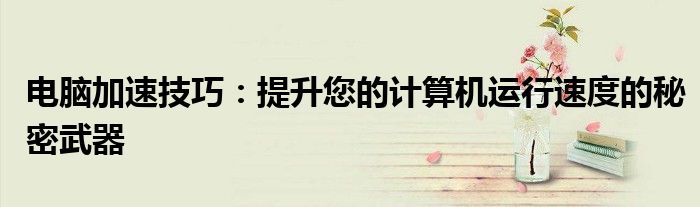 电脑加速技巧：提升您的计算机运行速度的秘密武器