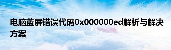 电脑蓝屏错误代码0x000000ed解析与解决方案