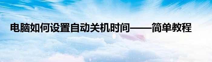电脑如何设置自动关机时间——简单教程