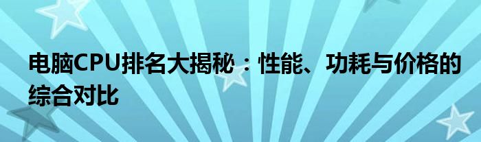 电脑CPU排名大揭秘：性能、功耗与价格的综合对比