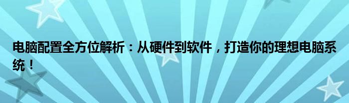 电脑配置全方位解析：从硬件到软件，打造你的理想电脑系统！