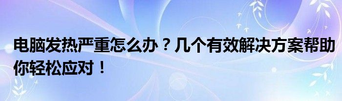 电脑发热严重怎么办？几个有效解决方案帮助你轻松应对！