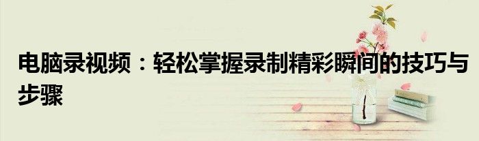 电脑录视频：轻松掌握录制精彩瞬间的技巧与步骤
