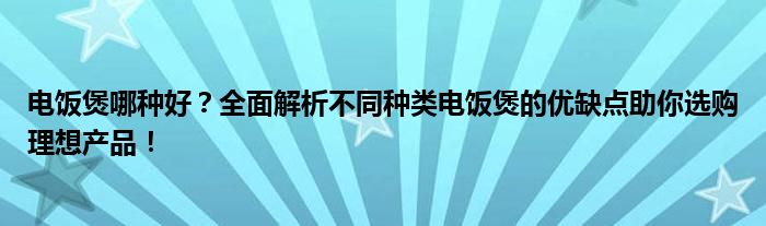 电饭煲哪种好？全面解析不同种类电饭煲的优缺点助你选购理想产品！