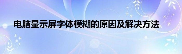 电脑显示屏字体模糊的原因及解决方法
