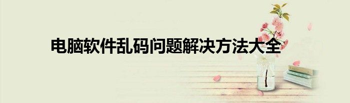 电脑软件乱码问题解决方法大全