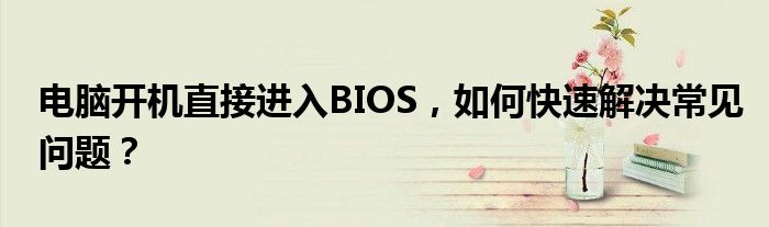 电脑开机直接进入BIOS，如何快速解决常见问题？