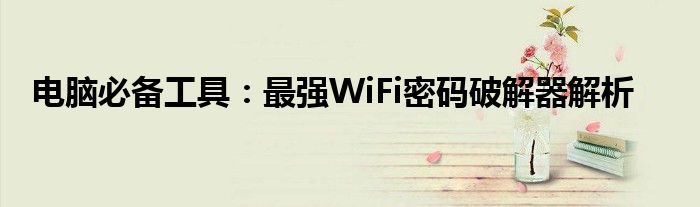 电脑必备工具：最强WiFi密码破解器解析