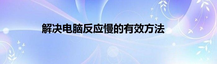 解决电脑反应慢的有效方法