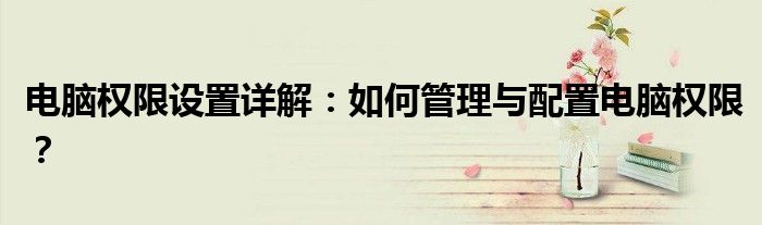 电脑权限设置详解：如何管理与配置电脑权限？