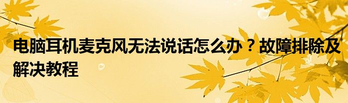 电脑耳机麦克风无法说话怎么办？故障排除及解决教程