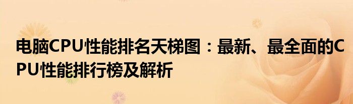 电脑CPU性能排名天梯图：最新、最全面的CPU性能排行榜及解析