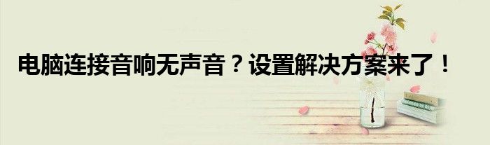 电脑连接音响无声音？设置解决方案来了！