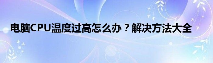 电脑CPU温度过高怎么办？解决方法大全