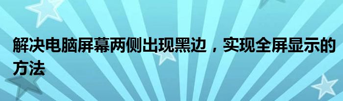 解决电脑屏幕两侧出现黑边，实现全屏显示的方法
