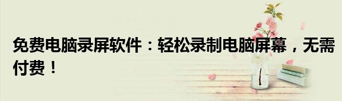 免费电脑录屏软件：轻松录制电脑屏幕，无需付费！