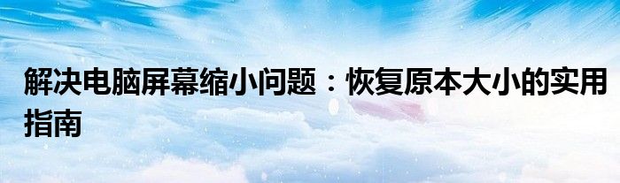 解决电脑屏幕缩小问题：恢复原本大小的实用指南