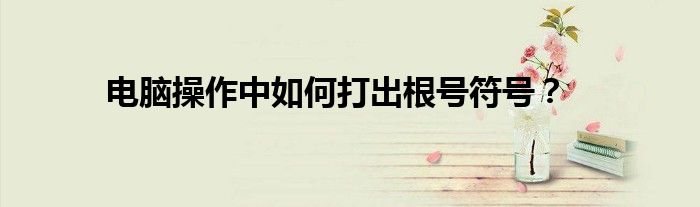 电脑操作中如何打出根号符号？