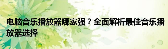 电脑音乐播放器哪家强？全面解析最佳音乐播放器选择