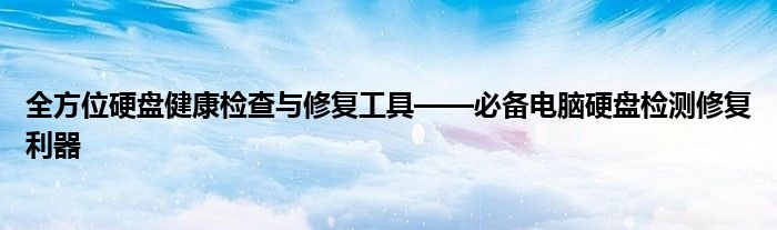 全方位硬盘健康检查与修复工具——必备电脑硬盘检测修复利器