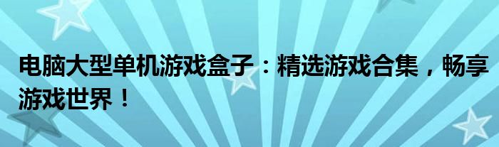 电脑大型单机游戏盒子：精选游戏合集，畅享游戏世界！
