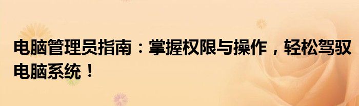 电脑管理员指南：掌握权限与操作，轻松驾驭电脑系统！