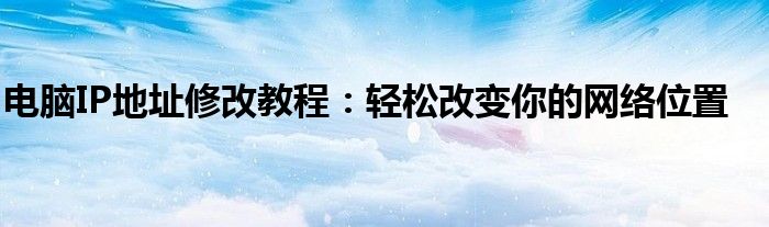电脑IP地址修改教程：轻松改变你的网络位置
