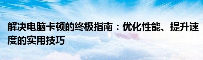 解决电脑卡顿的终极指南：优化性能、提升速度的实用技巧
