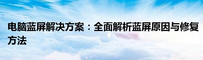电脑蓝屏解决方案：全面解析蓝屏原因与修复方法
