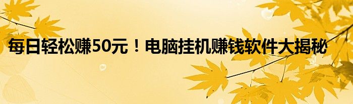 每日轻松赚50元！电脑挂机赚钱软件大揭秘