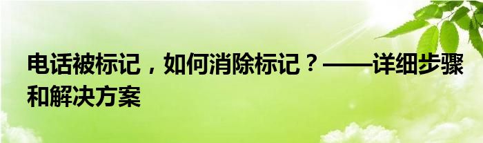 电话被标记，如何消除标记？——详细步骤和解决方案