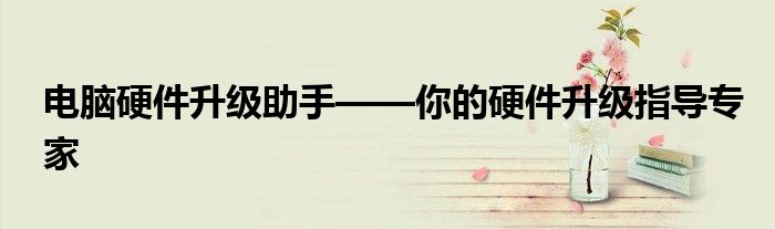 电脑硬件升级助手——你的硬件升级指导专家