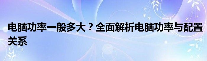 电脑功率一般多大？全面解析电脑功率与配置关系
