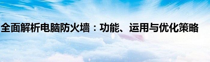 全面解析电脑防火墙：功能、运用与优化策略