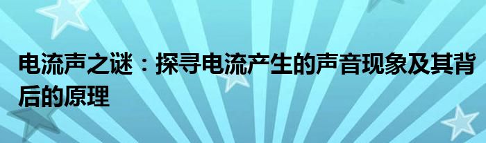 电流声之谜：探寻电流产生的声音现象及其背后的原理