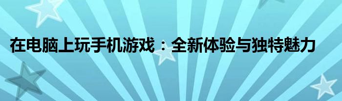 在电脑上玩手机游戏：全新体验与独特魅力