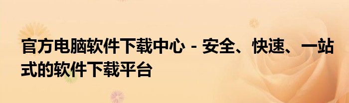官方电脑软件下载中心 - 安全、快速、一站式的软件下载平台