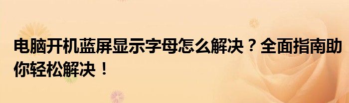 电脑开机蓝屏显示字母怎么解决？全面指南助你轻松解决！