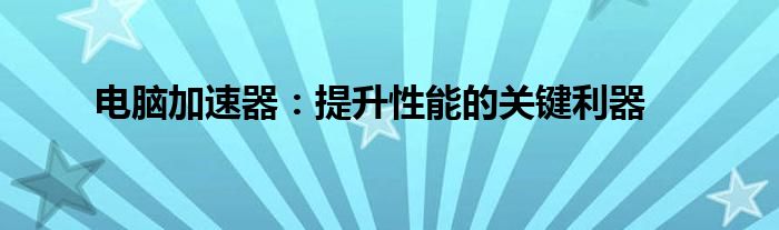 电脑加速器：提升性能的关键利器