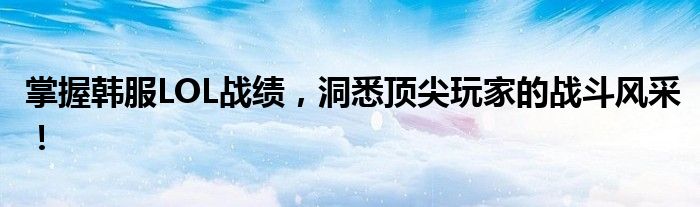 掌握韩服LOL战绩，洞悉顶尖玩家的战斗风采！